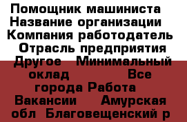 Помощник машиниста › Название организации ­ Компания-работодатель › Отрасль предприятия ­ Другое › Минимальный оклад ­ 50 000 - Все города Работа » Вакансии   . Амурская обл.,Благовещенский р-н